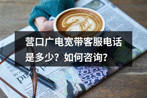营口广电宽带客服电话是多少？如何咨询？