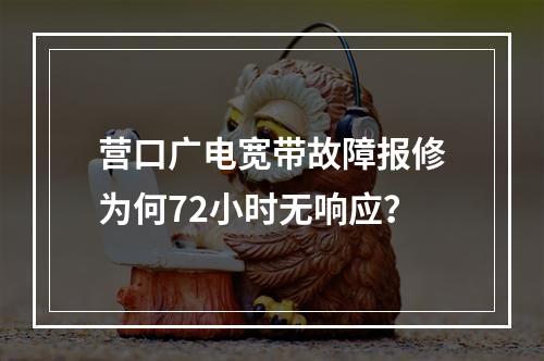 营口广电宽带故障报修为何72小时无响应？