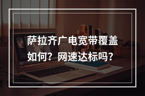 萨拉齐广电宽带覆盖如何？网速达标吗？