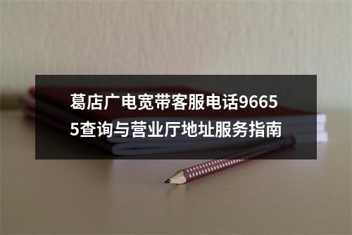 葛店广电宽带客服电话96655查询与营业厅地址服务指南