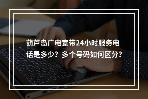 葫芦岛广电宽带24小时服务电话是多少？多个号码如何区分？