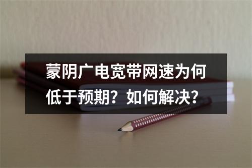 蒙阴广电宽带网速为何低于预期？如何解决？