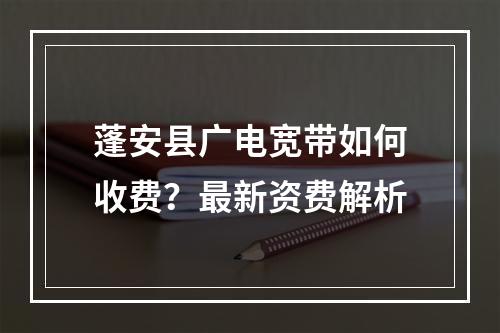 蓬安县广电宽带如何收费？最新资费解析
