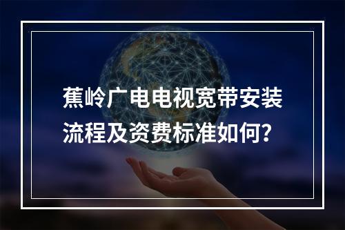 蕉岭广电电视宽带安装流程及资费标准如何？