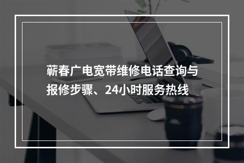 蕲春广电宽带维修电话查询与报修步骤、24小时服务热线