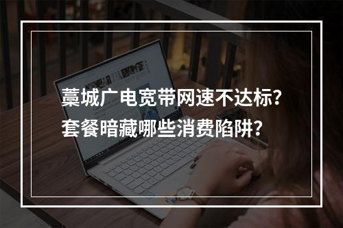 藁城广电宽带网速不达标？套餐暗藏哪些消费陷阱？