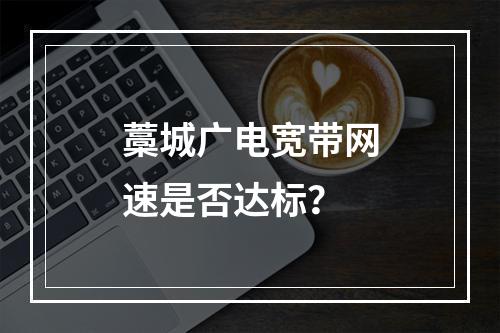 藁城广电宽带网速是否达标？