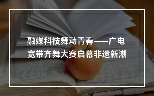 融媒科技舞动青春——广电宽带齐舞大赛启幕非遗新潮
