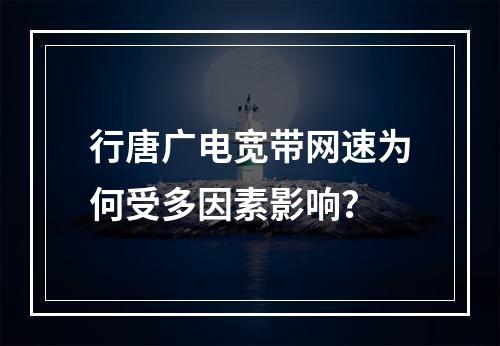 行唐广电宽带网速为何受多因素影响？