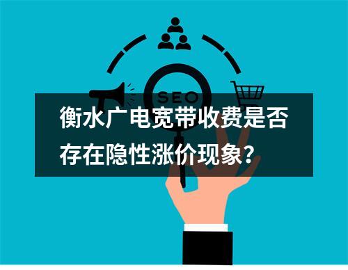 衡水广电宽带收费是否存在隐性涨价现象？