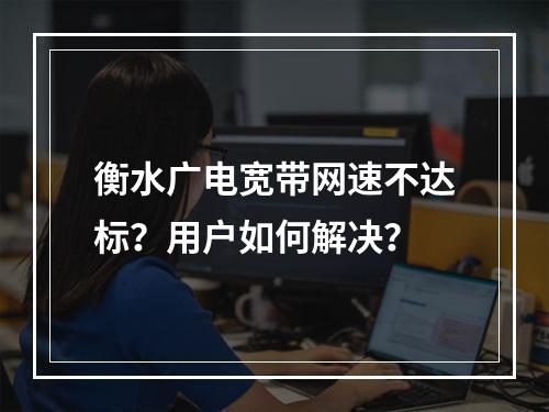 衡水广电宽带网速不达标？用户如何解决？