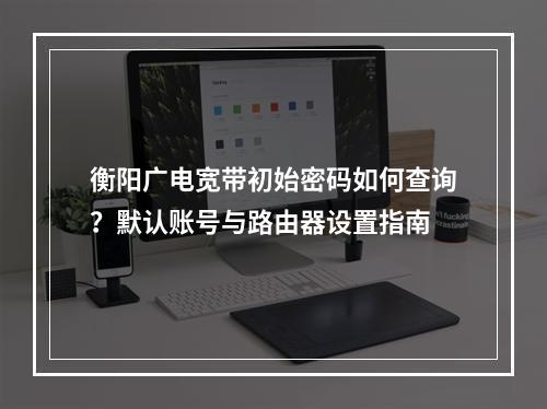 衡阳广电宽带初始密码如何查询？默认账号与路由器设置指南