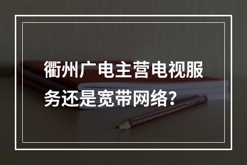 衢州广电主营电视服务还是宽带网络？