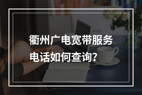 衢州广电宽带服务电话如何查询？