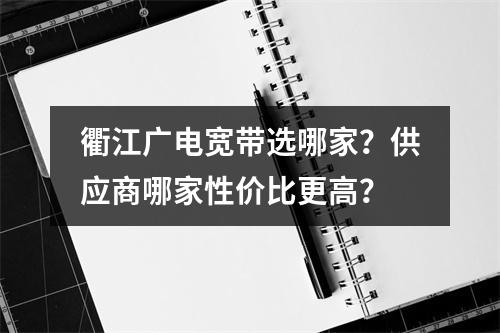 衢江广电宽带选哪家？供应商哪家性价比更高？