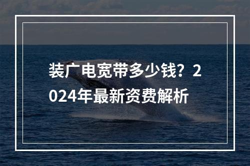 装广电宽带多少钱？2024年最新资费解析