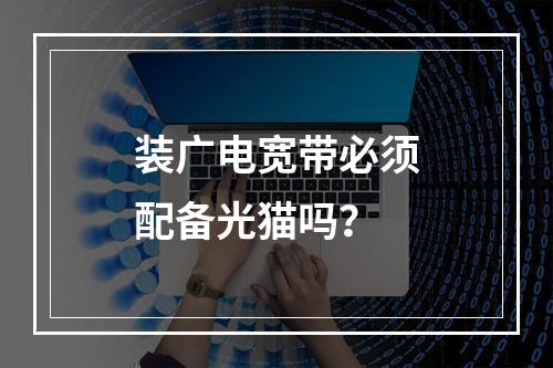 装广电宽带必须配备光猫吗？