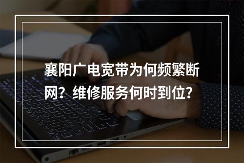 襄阳广电宽带为何频繁断网？维修服务何时到位？