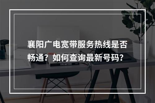 襄阳广电宽带服务热线是否畅通？如何查询最新号码？