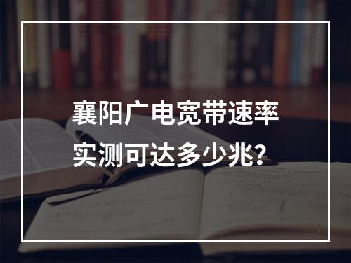 襄阳广电宽带速率实测可达多少兆？