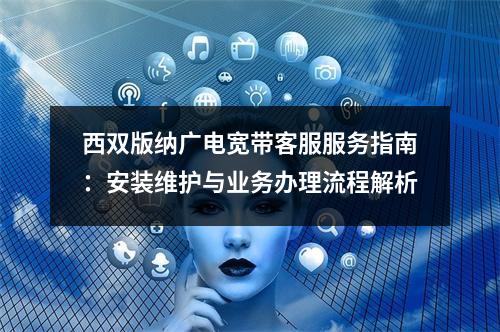 西双版纳广电宽带客服服务指南：安装维护与业务办理流程解析