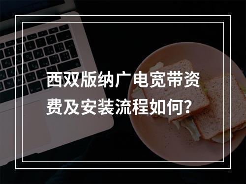 西双版纳广电宽带资费及安装流程如何？
