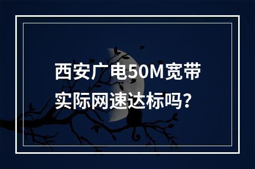 西安广电50M宽带实际网速达标吗？
