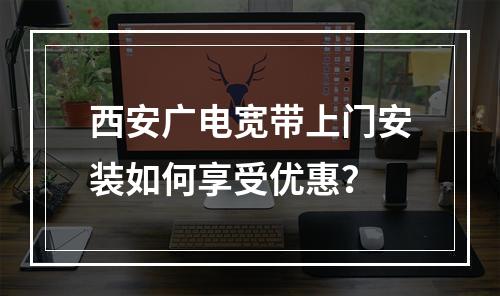 西安广电宽带上门安装如何享受优惠？