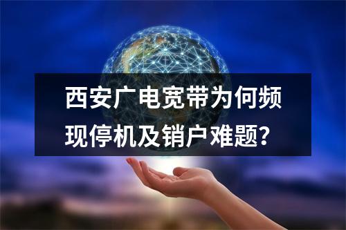 西安广电宽带为何频现停机及销户难题？