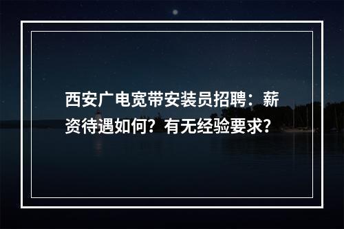 西安广电宽带安装员招聘：薪资待遇如何？有无经验要求？