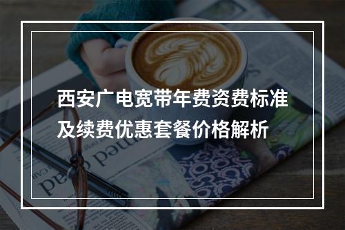 西安广电宽带年费资费标准及续费优惠套餐价格解析