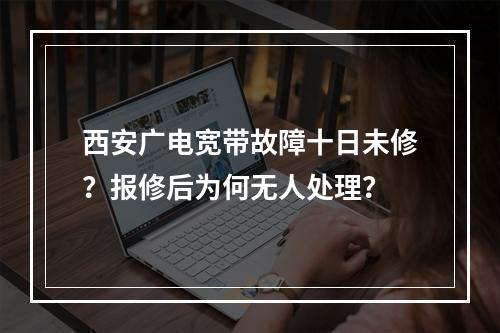 西安广电宽带故障十日未修？报修后为何无人处理？