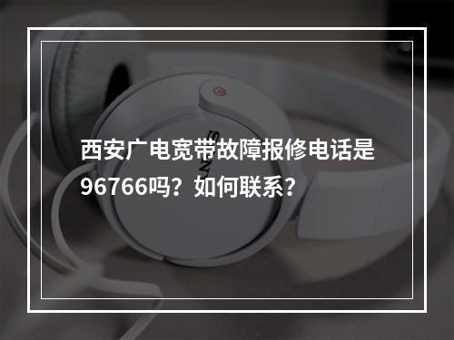 西安广电宽带故障报修电话是96766吗？如何联系？
