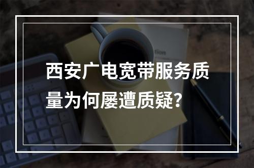 西安广电宽带服务质量为何屡遭质疑？