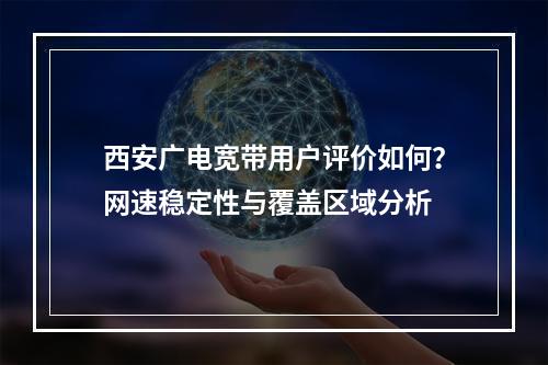 西安广电宽带用户评价如何？网速稳定性与覆盖区域分析