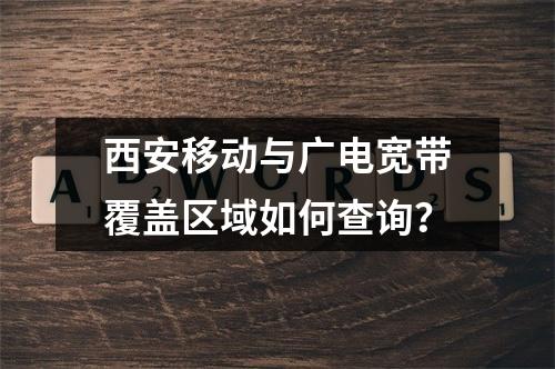 西安移动与广电宽带覆盖区域如何查询？
