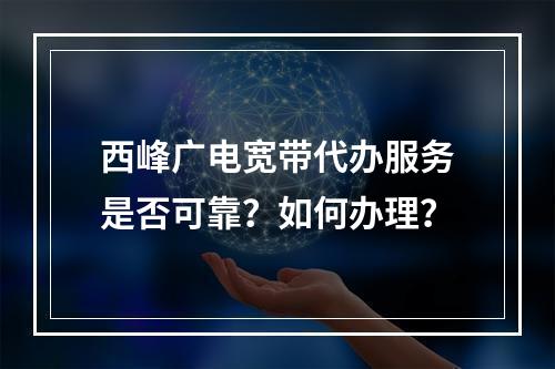 西峰广电宽带代办服务是否可靠？如何办理？