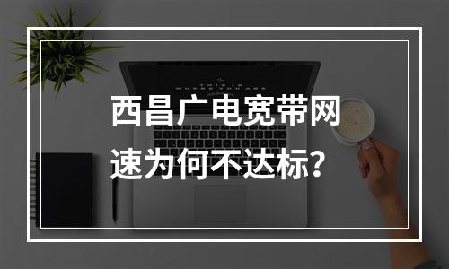 西昌广电宽带网速为何不达标？