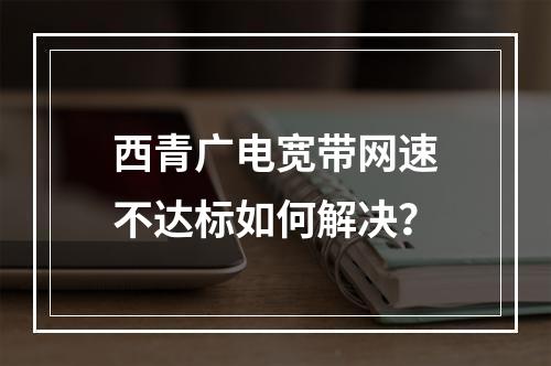 西青广电宽带网速不达标如何解决？