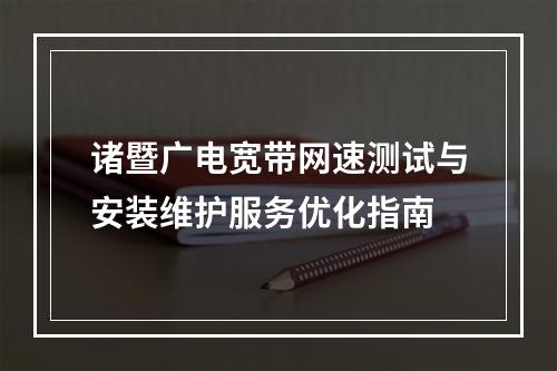 诸暨广电宽带网速测试与安装维护服务优化指南