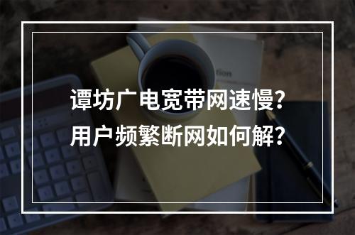 谭坊广电宽带网速慢？用户频繁断网如何解？