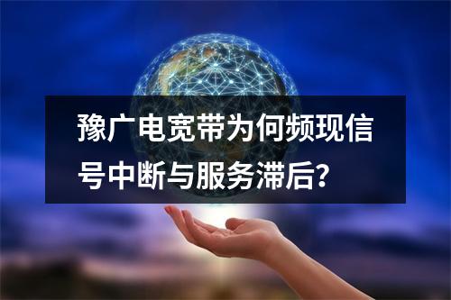 豫广电宽带为何频现信号中断与服务滞后？