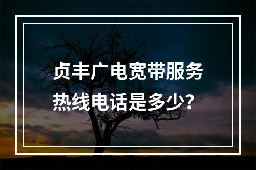 贞丰广电宽带服务热线电话是多少？