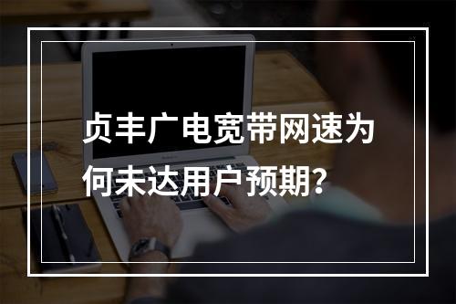 贞丰广电宽带网速为何未达用户预期？