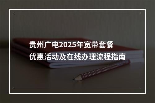 贵州广电2025年宽带套餐优惠活动及在线办理流程指南