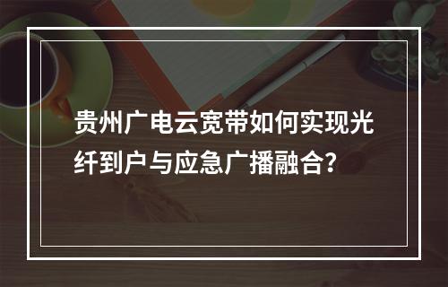 贵州广电云宽带如何实现光纤到户与应急广播融合？