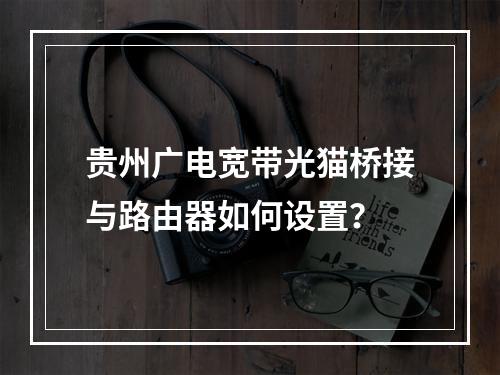 贵州广电宽带光猫桥接与路由器如何设置？