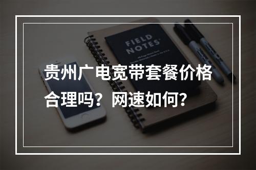 贵州广电宽带套餐价格合理吗？网速如何？