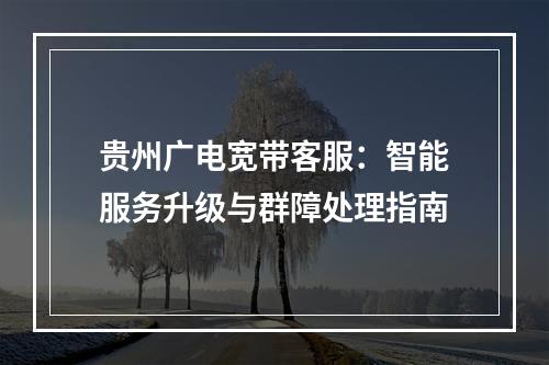 贵州广电宽带客服：智能服务升级与群障处理指南