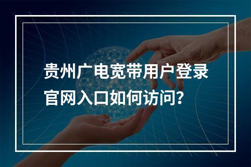 贵州广电宽带用户登录官网入口如何访问？